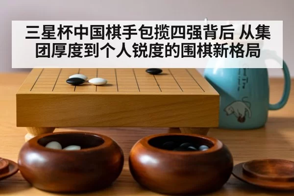 三星杯中国棋手包揽四强背后 从集团厚度到个人锐度的围棋新格局